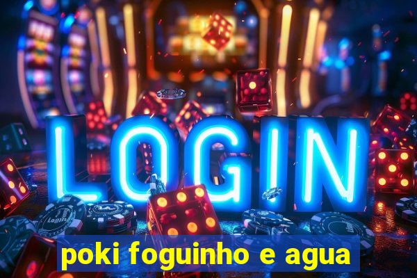 poki foguinho e agua